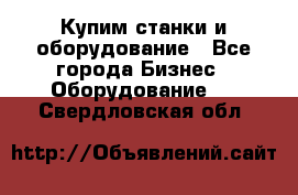 Купим станки и оборудование - Все города Бизнес » Оборудование   . Свердловская обл.